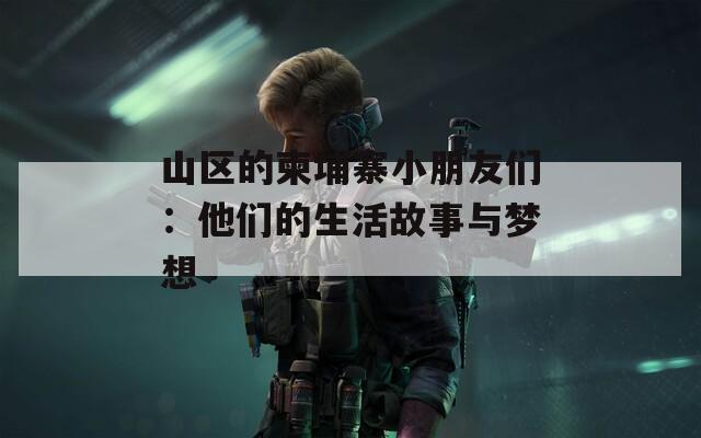 山区的柬埔寨小朋友们：他们的生活故事与梦想