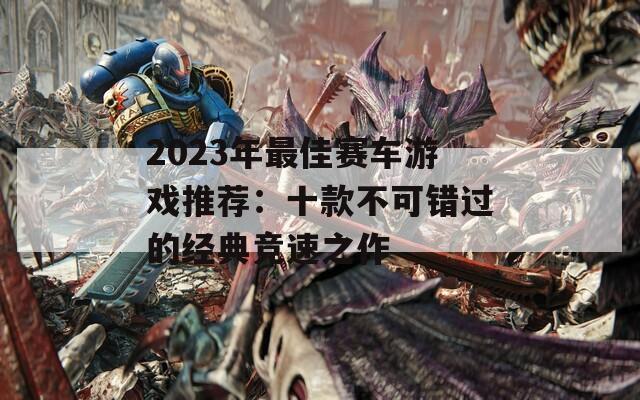 2023年最佳赛车游戏推荐：十款不可错过的经典竞速之作