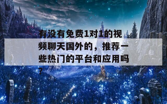 有没有免费1对1的视频聊天国外的，推荐一些热门的平台和应用吗？