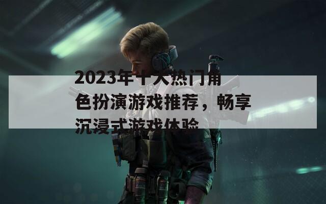 2023年十大热门角色扮演游戏推荐，畅享沉浸式游戏体验