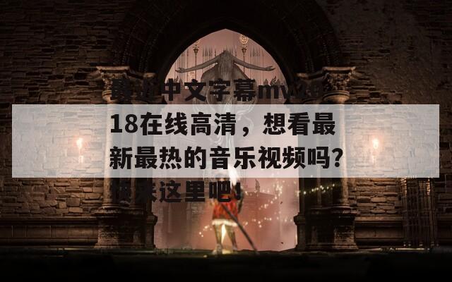 最近中文字幕mv2018在线高清，想看最新最热的音乐视频吗？快来这里吧！