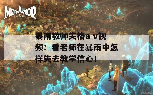 暴雨教师失格a v视频：看老师在暴雨中怎样失去教学信心！