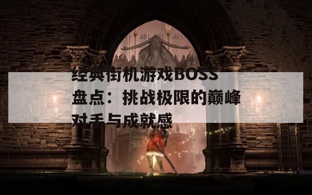 经典街机游戏BOSS盘点：挑战极限的巅峰对手与成就感