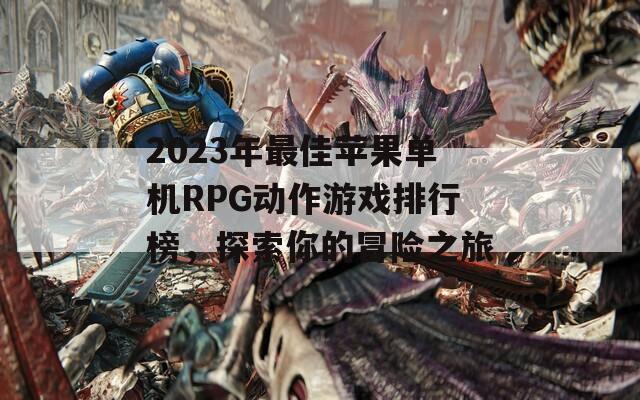 2023年最佳苹果单机RPG动作游戏排行榜，探索你的冒险之旅