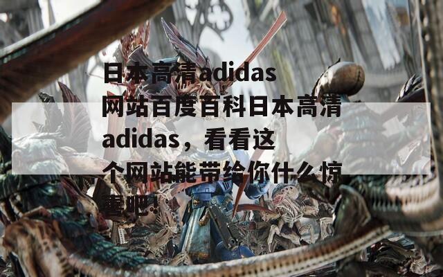 日本高清adidas网站百度百科日本高清adidas，看看这个网站能带给你什么惊喜吧！