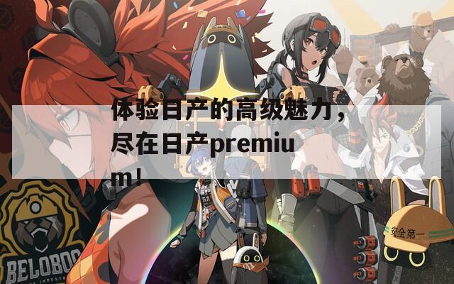 体验日产的高级魅力，尽在日产premium！