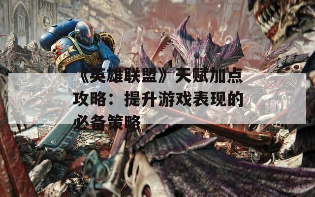 《英雄联盟》天赋加点攻略：提升游戏表现的必备策略