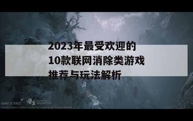 2023年最受欢迎的10款联网消除类游戏推荐与玩法解析