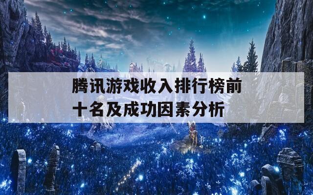 腾讯游戏收入排行榜前十名及成功因素分析