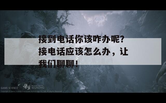 接到电话你该咋办呢？接电话应该怎么办，让我们聊聊！