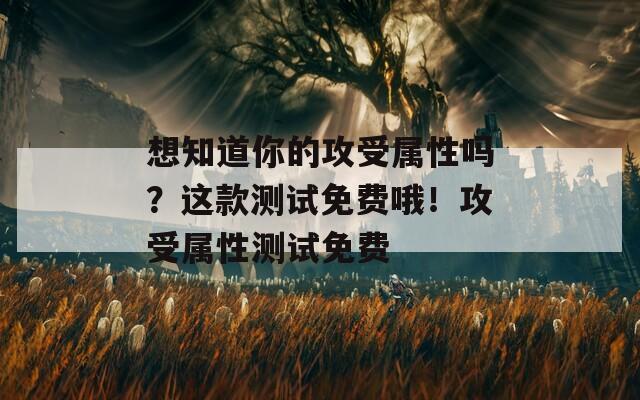 想知道你的攻受属性吗？这款测试免费哦！攻受属性测试免费