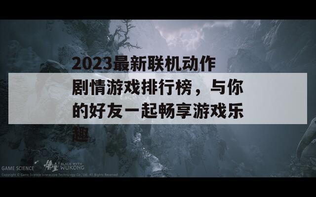 2023最新联机动作剧情游戏排行榜，与你的好友一起畅享游戏乐趣