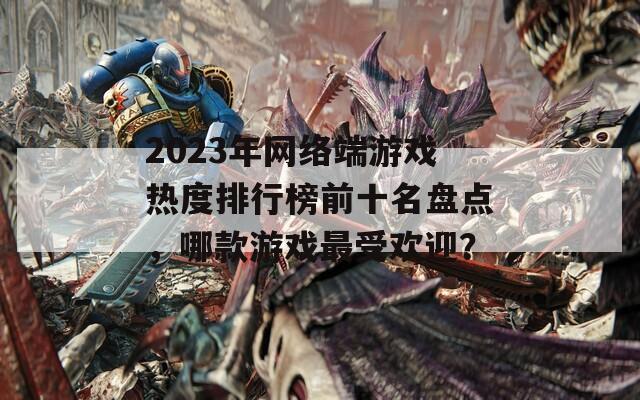 2023年网络端游戏热度排行榜前十名盘点，哪款游戏最受欢迎？