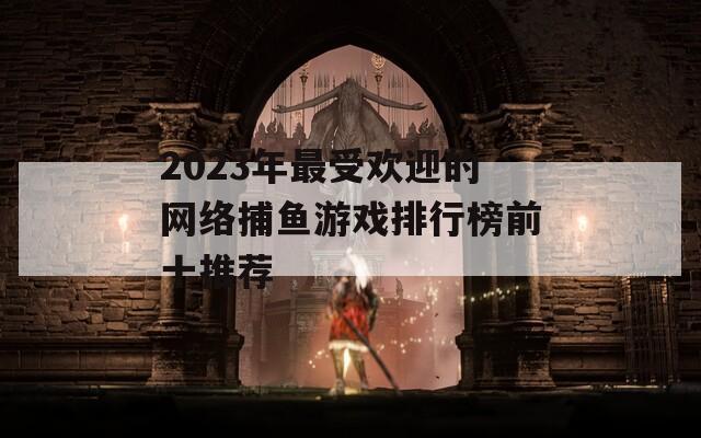 2023年最受欢迎的网络捕鱼游戏排行榜前十推荐