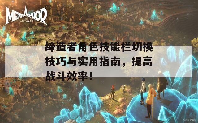 缔造者角色技能栏切换技巧与实用指南，提高战斗效率！