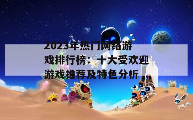 2023年热门网络游戏排行榜：十大受欢迎游戏推荐及特色分析