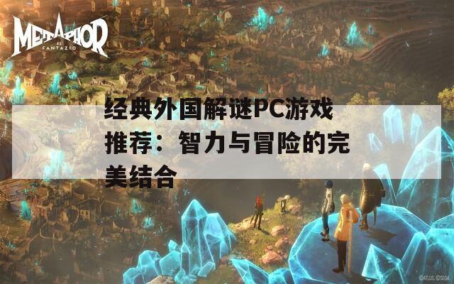 经典外国解谜PC游戏推荐：智力与冒险的完美结合