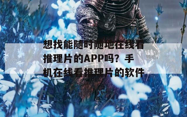 想找能随时随地在线看推理片的APP吗？手机在线看推理片的软件