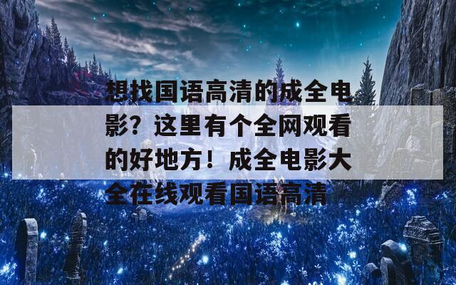 想找国语高清的成全电影？这里有个全网观看的好地方！成全电影大全在线观看国语高清