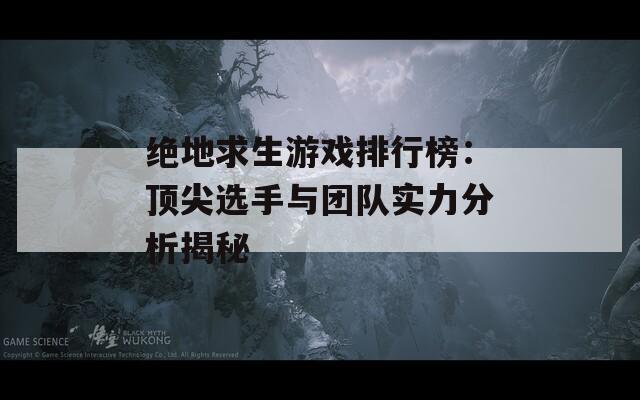 绝地求生游戏排行榜：顶尖选手与团队实力分析揭秘