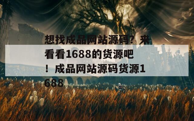 想找成品网站源码？来看看1688的货源吧！成品网站源码货源1688