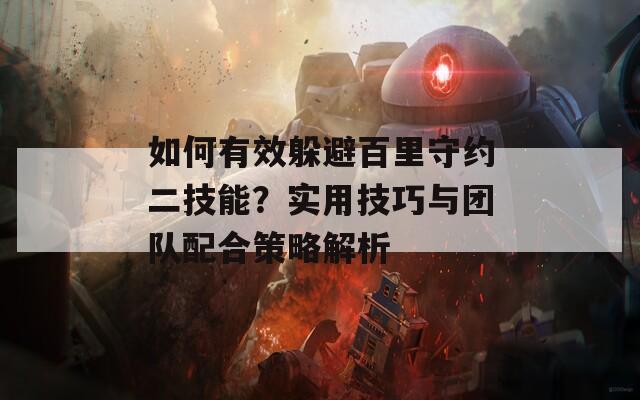 如何有效躲避百里守约二技能？实用技巧与团队配合策略解析