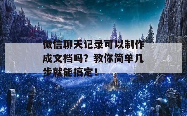 微信聊天记录可以制作成文档吗？教你简单几步就能搞定！