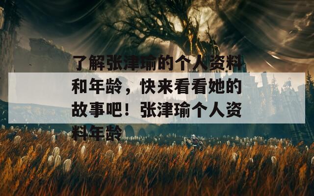 了解张津瑜的个人资料和年龄，快来看看她的故事吧！张津瑜个人资料年龄