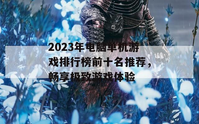 2023年电脑单机游戏排行榜前十名推荐，畅享极致游戏体验