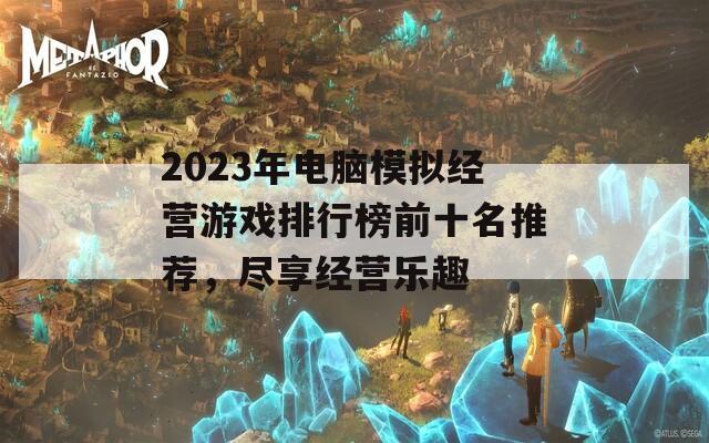 2023年电脑模拟经营游戏排行榜前十名推荐，尽享经营乐趣