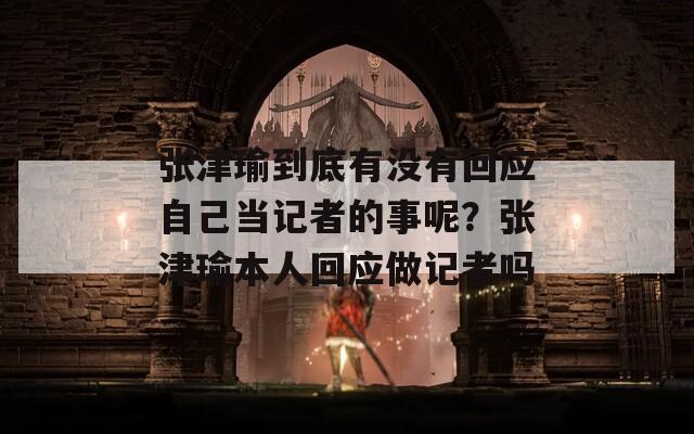 张津瑜到底有没有回应自己当记者的事呢？张津瑜本人回应做记者吗