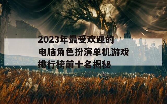 2023年最受欢迎的电脑角色扮演单机游戏排行榜前十名揭秘