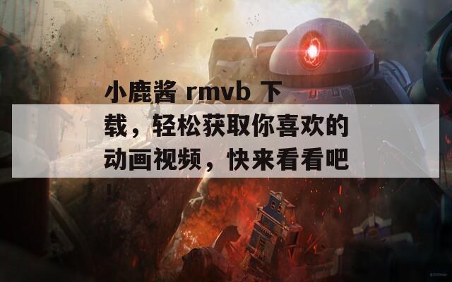 小鹿酱 rmvb 下载，轻松获取你喜欢的动画视频，快来看看吧！