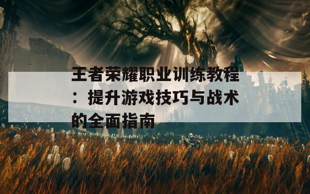 王者荣耀职业训练教程：提升游戏技巧与战术的全面指南