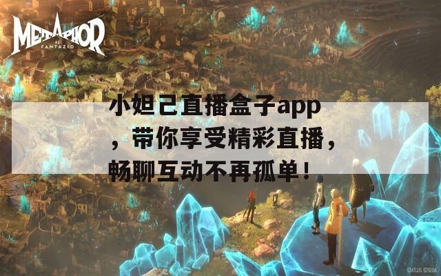 小妲己直播盒子app，带你享受精彩直播，畅聊互动不再孤单！