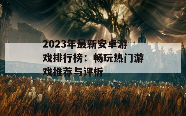 2023年最新安卓游戏排行榜：畅玩热门游戏推荐与评析