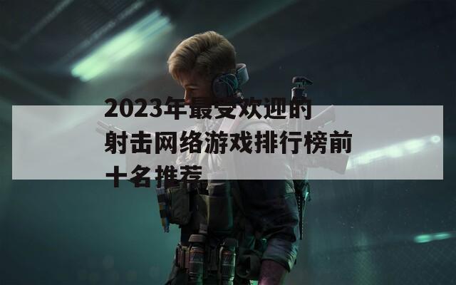 2023年最受欢迎的射击网络游戏排行榜前十名推荐