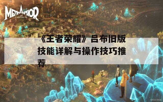 《王者荣耀》吕布旧版技能详解与操作技巧推荐