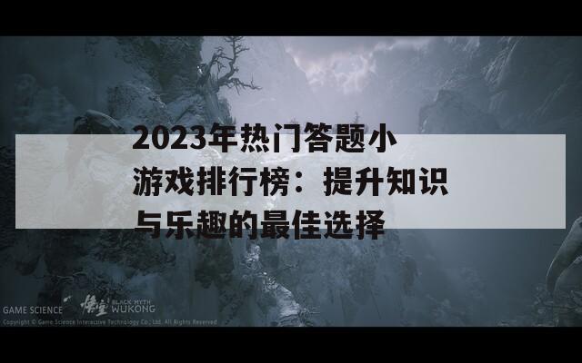 2023年热门答题小游戏排行榜：提升知识与乐趣的最佳选择