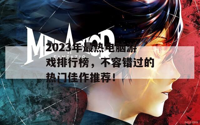 2023年最热电脑游戏排行榜，不容错过的热门佳作推荐！