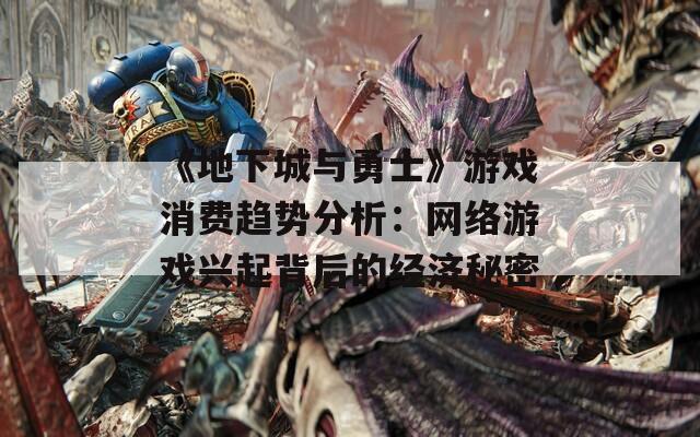 《地下城与勇士》游戏消费趋势分析：网络游戏兴起背后的经济秘密