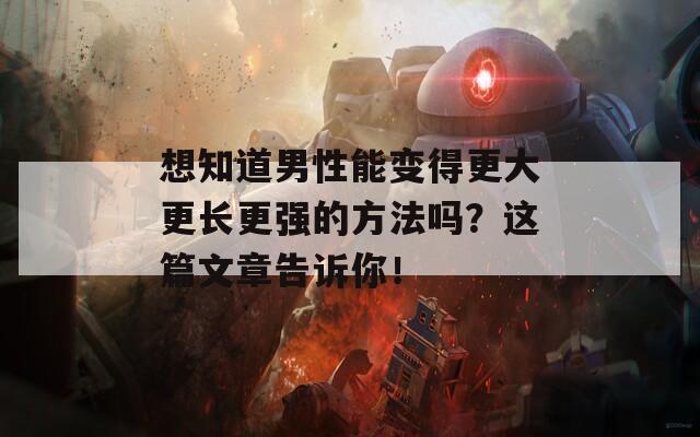 想知道男性能变得更大更长更强的方法吗？这篇文章告诉你！