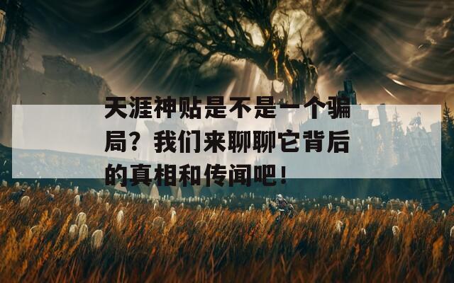 天涯神贴是不是一个骗局？我们来聊聊它背后的真相和传闻吧！