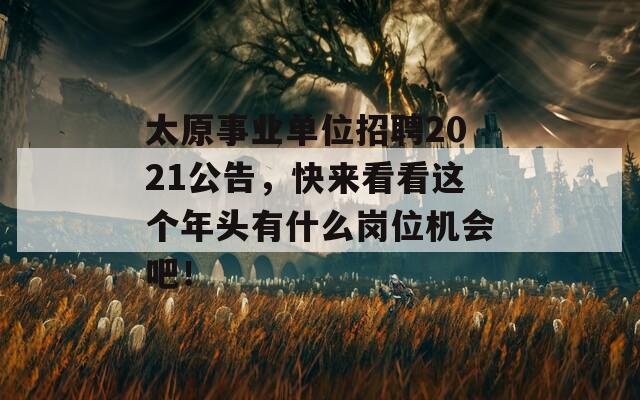 太原事业单位招聘2021公告，快来看看这个年头有什么岗位机会吧！