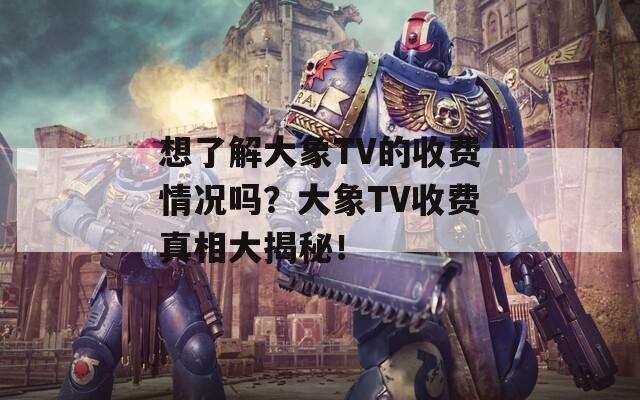 想了解大象TV的收费情况吗？大象TV收费真相大揭秘！