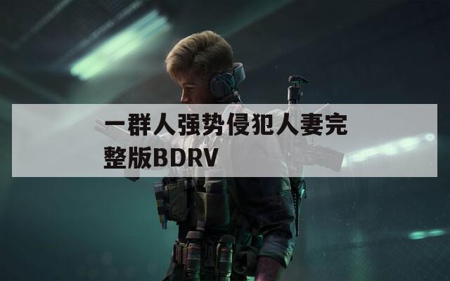 一群人强势侵犯人妻完整版BDRV