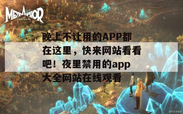 晚上不让用的APP都在这里，快来网站看看吧！夜里禁用的app大全网站在线观看