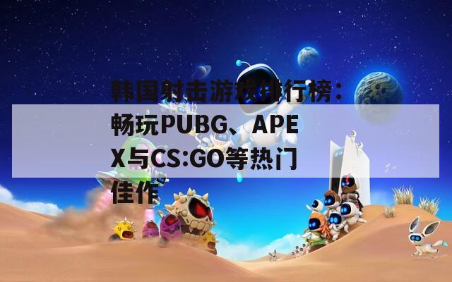 韩国射击游戏排行榜：畅玩PUBG、APEX与CS:GO等热门佳作