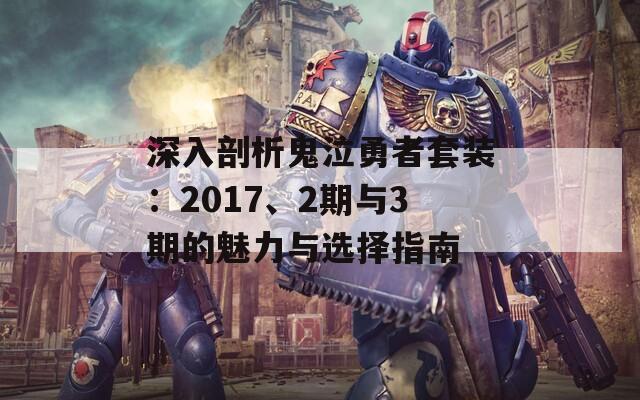 深入剖析鬼泣勇者套装：2017、2期与3期的魅力与选择指南