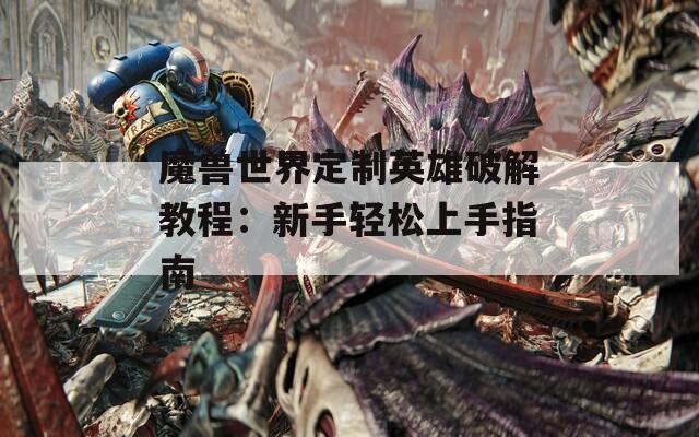 魔兽世界定制英雄破解教程：新手轻松上手指南